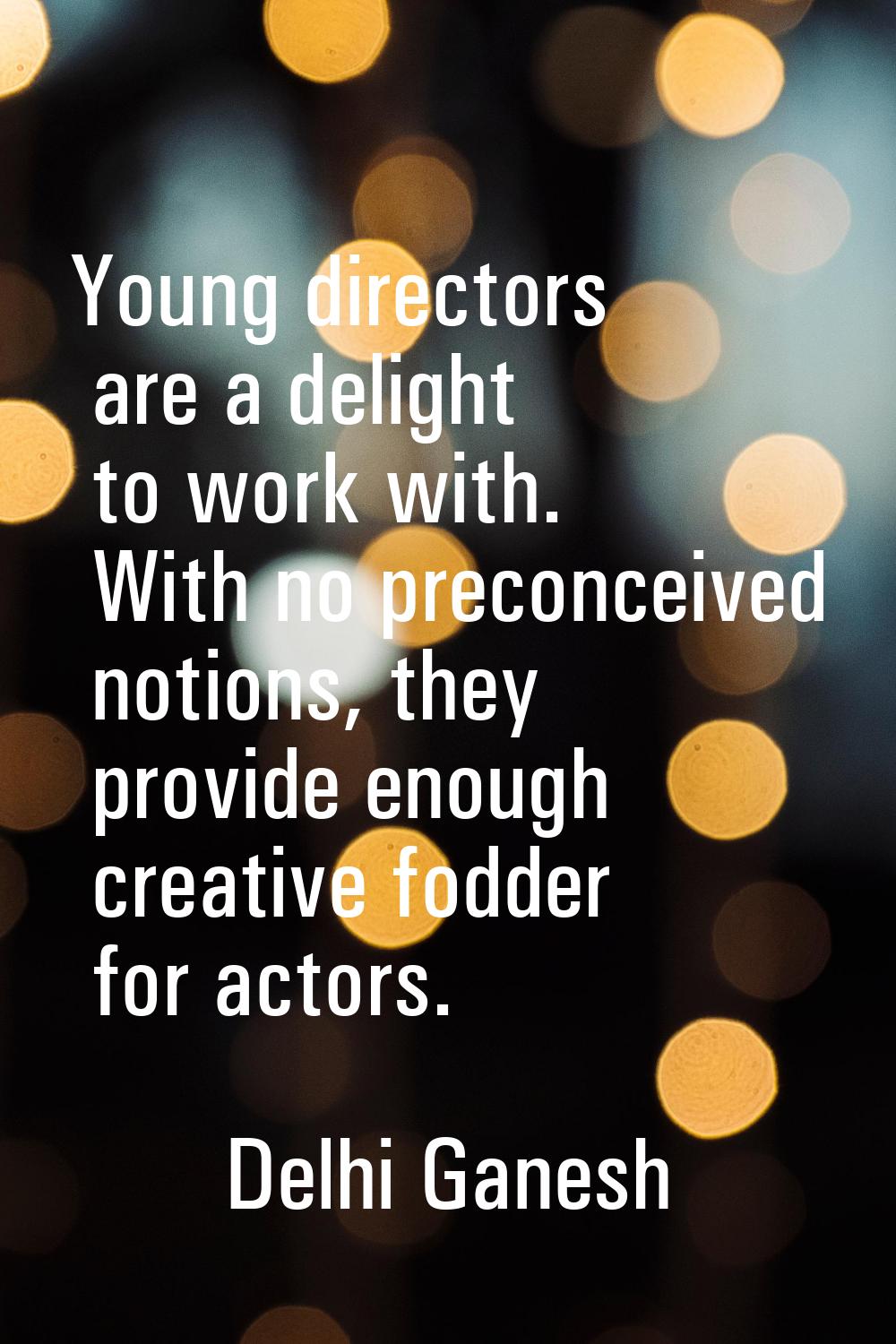 Young directors are a delight to work with. With no preconceived notions, they provide enough creat