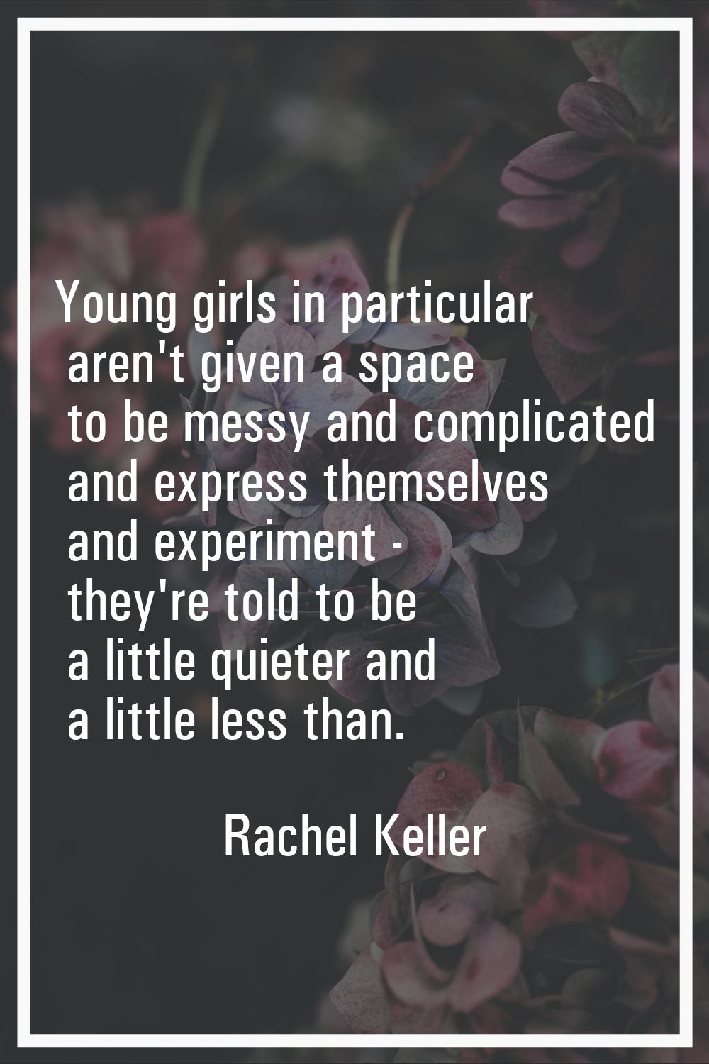 Young girls in particular aren't given a space to be messy and complicated and express themselves a