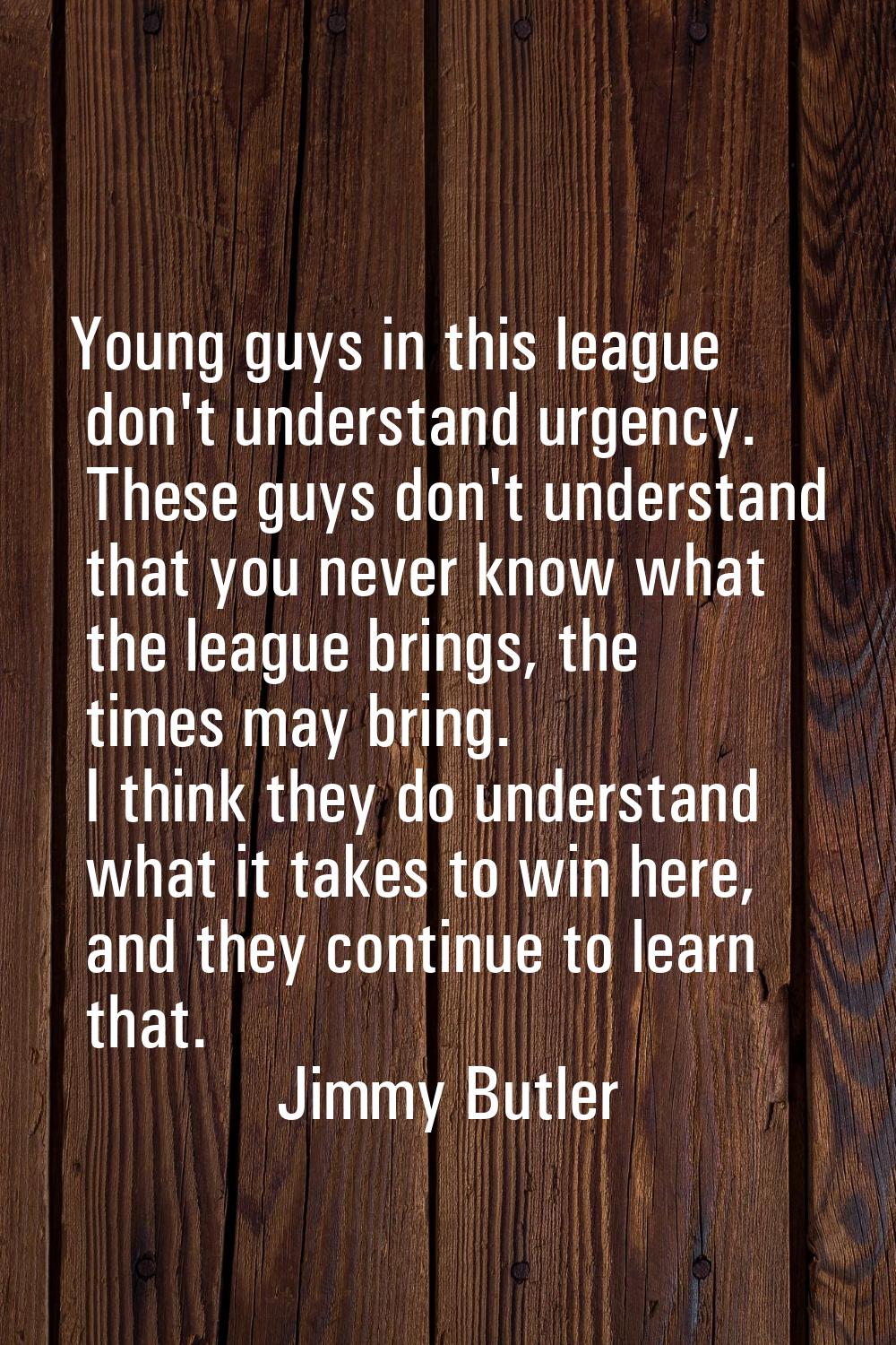 Young guys in this league don't understand urgency. These guys don't understand that you never know