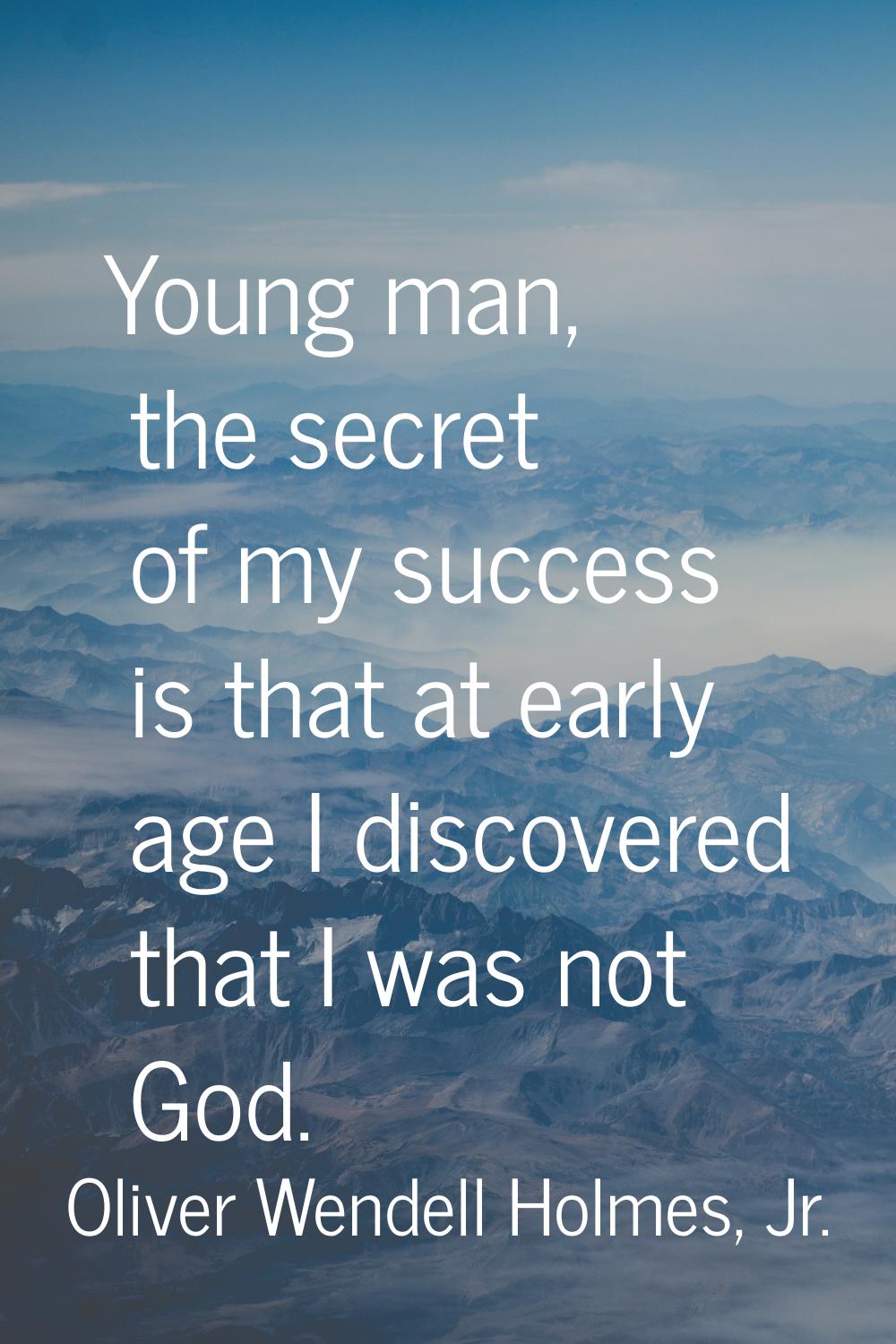 Young man, the secret of my success is that at early age I discovered that I was not God.