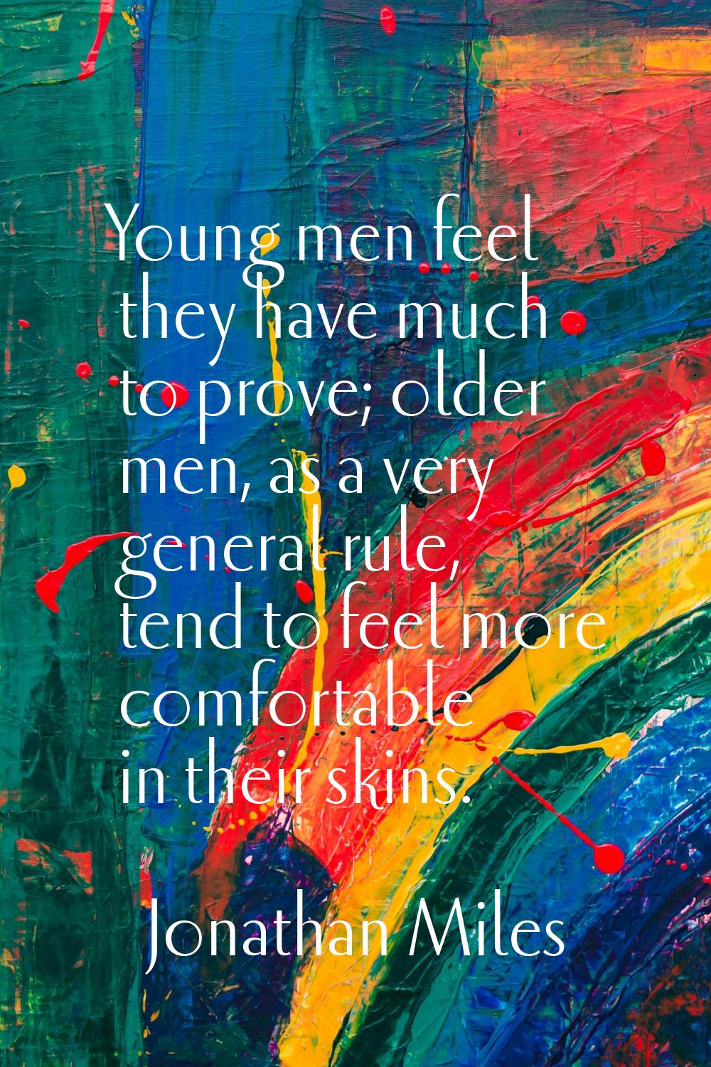 Young men feel they have much to prove; older men, as a very general rule, tend to feel more comfor