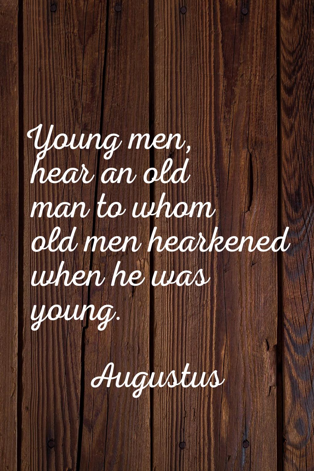 Young men, hear an old man to whom old men hearkened when he was young.
