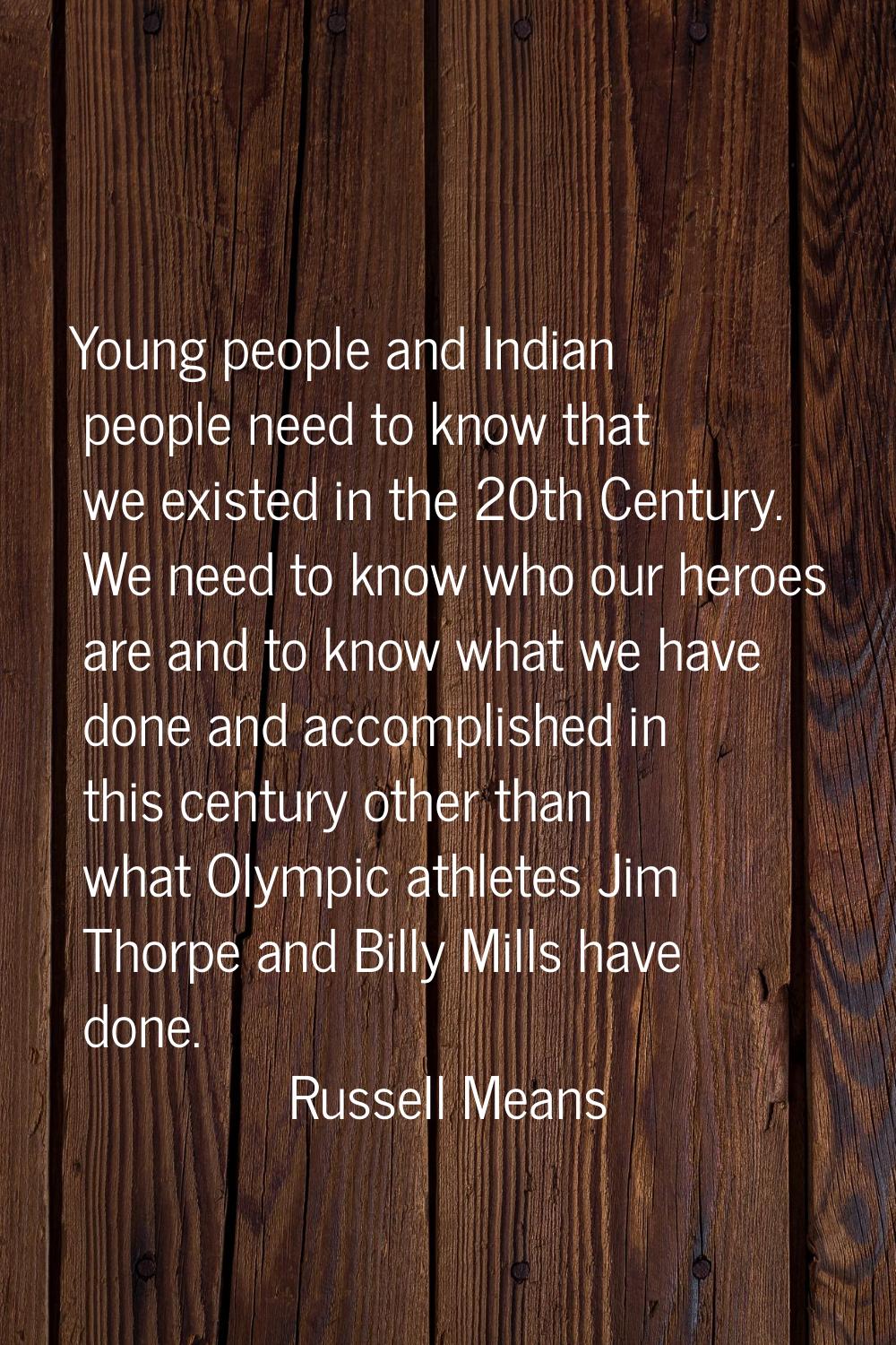 Young people and Indian people need to know that we existed in the 20th Century. We need to know wh