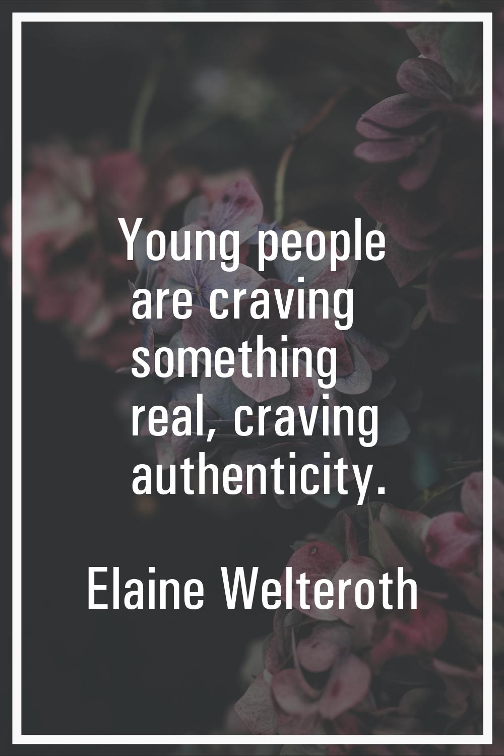 Young people are craving something real, craving authenticity.