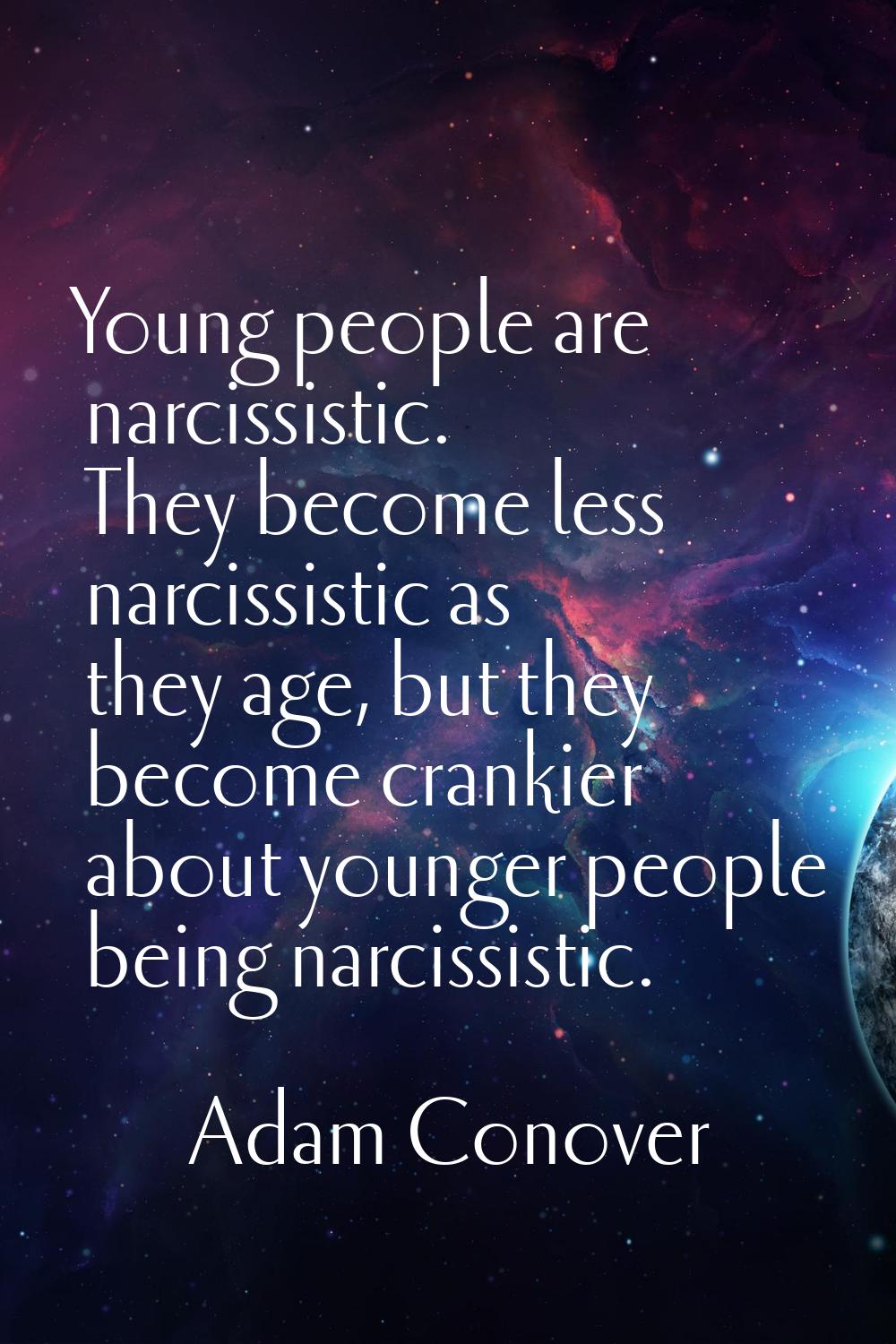 Young people are narcissistic. They become less narcissistic as they age, but they become crankier 