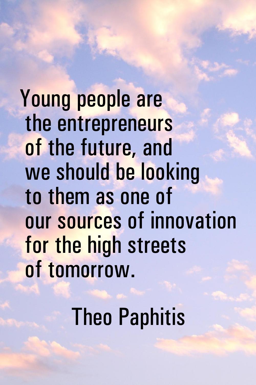Young people are the entrepreneurs of the future, and we should be looking to them as one of our so