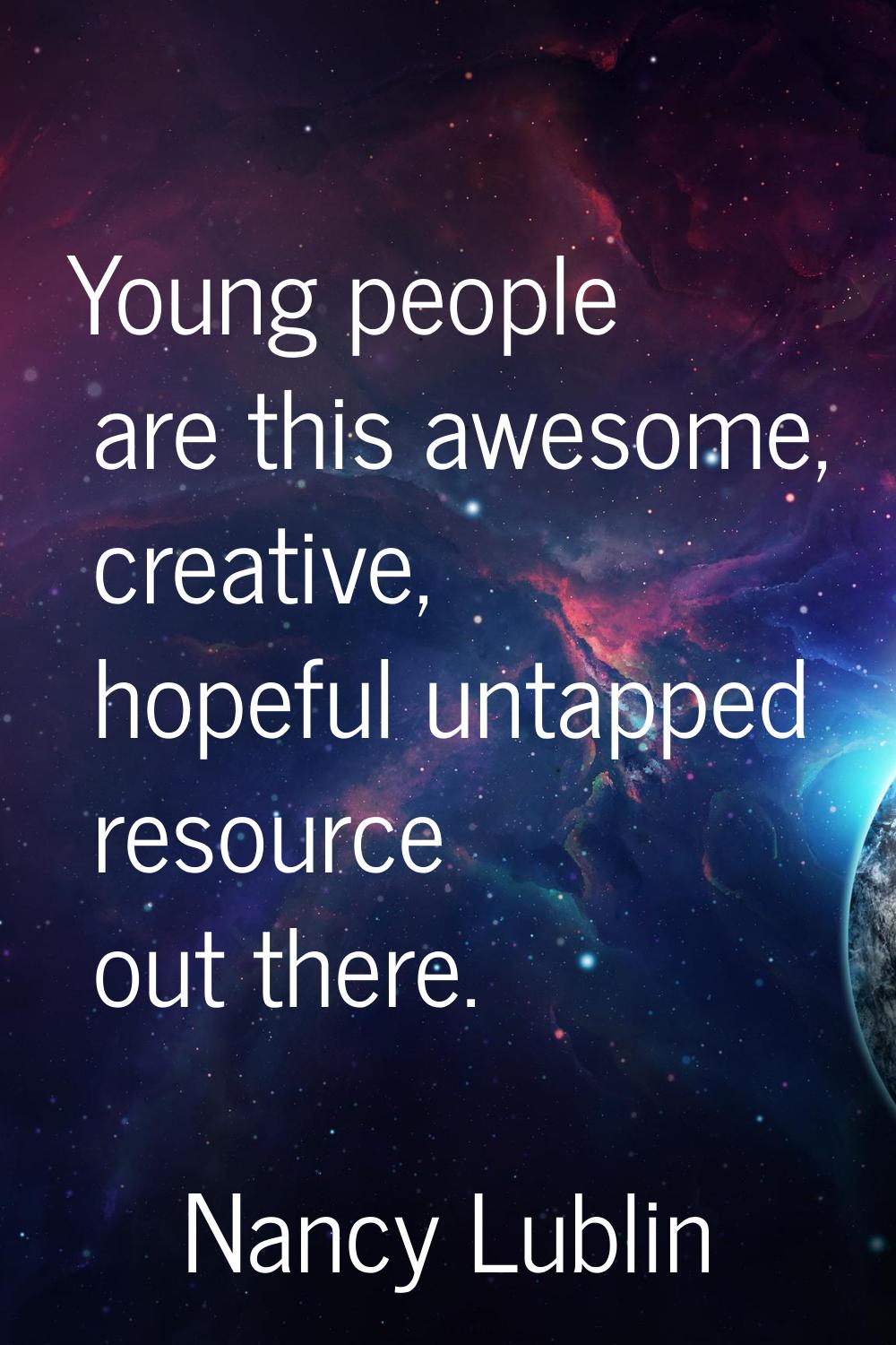 Young people are this awesome, creative, hopeful untapped resource out there.