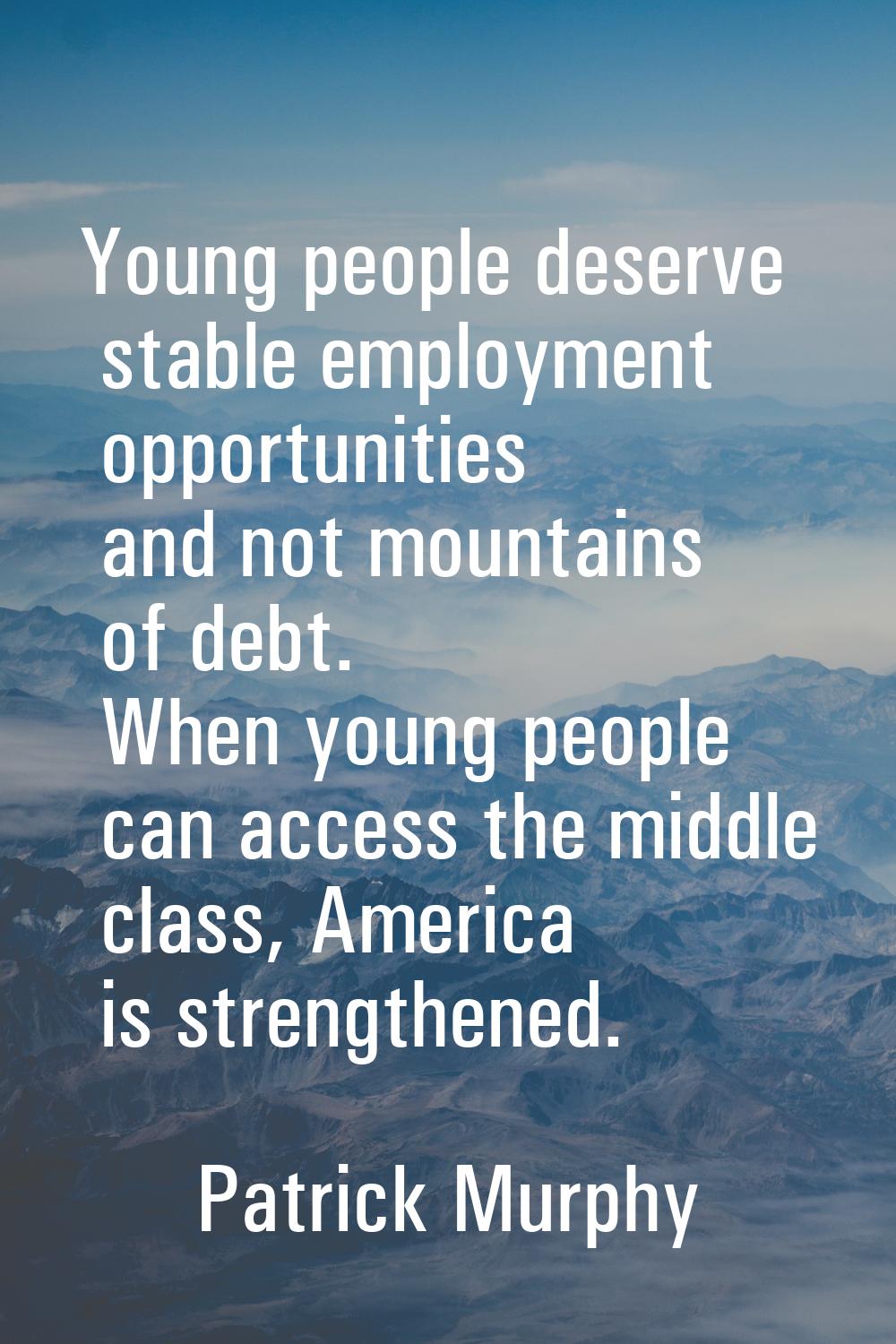 Young people deserve stable employment opportunities and not mountains of debt. When young people c