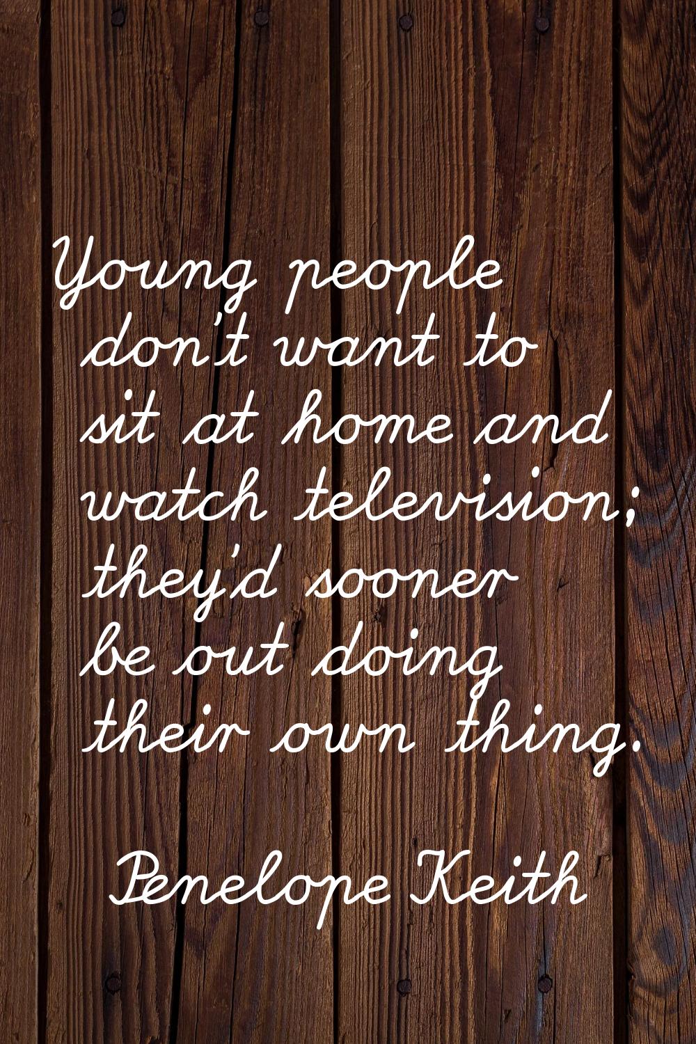 Young people don't want to sit at home and watch television; they'd sooner be out doing their own t