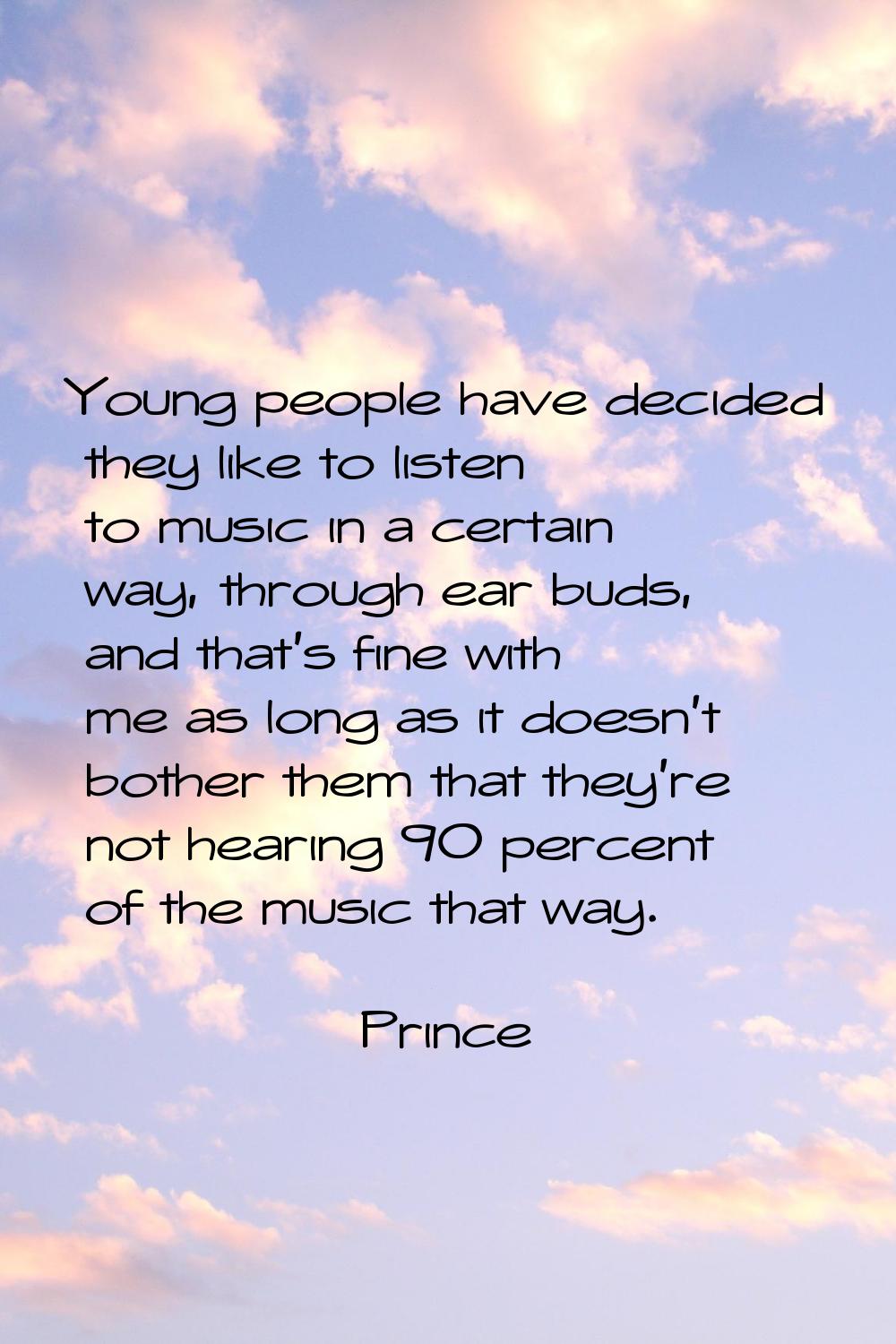 Young people have decided they like to listen to music in a certain way, through ear buds, and that