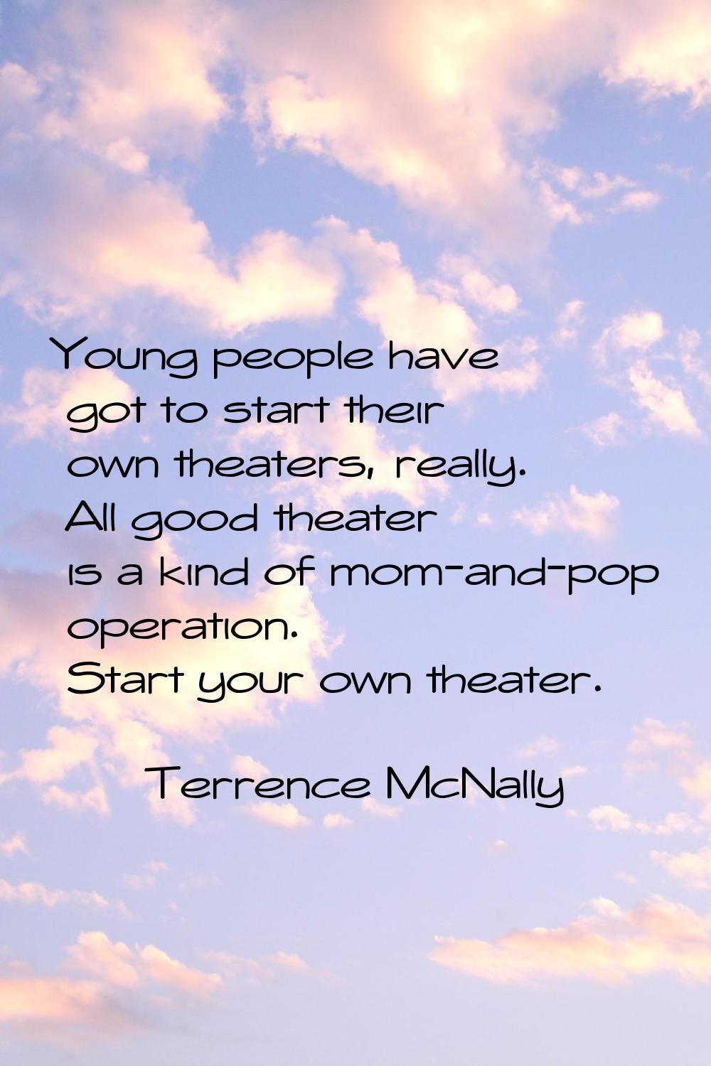 Young people have got to start their own theaters, really. All good theater is a kind of mom-and-po