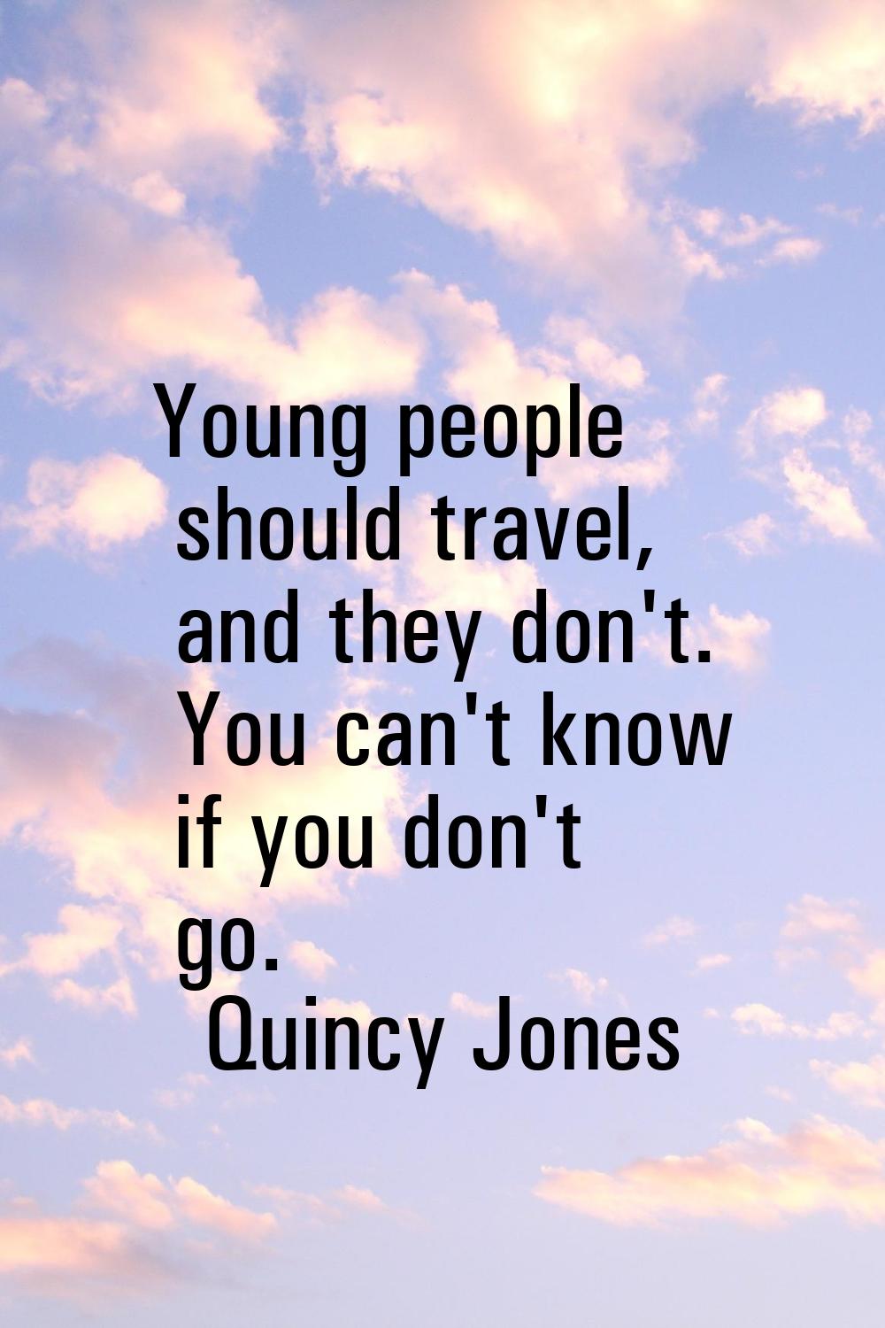 Young people should travel, and they don't. You can't know if you don't go.