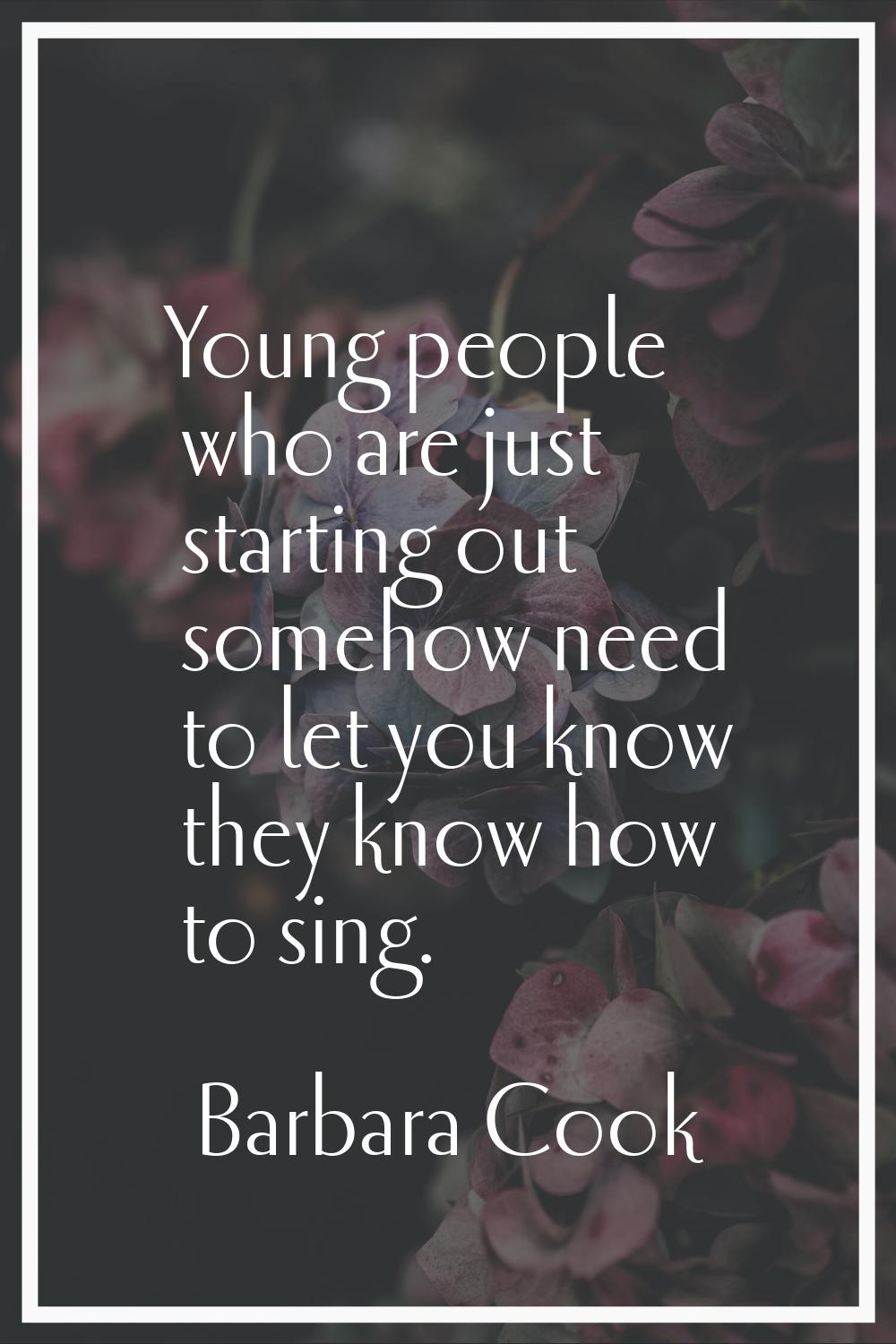Young people who are just starting out somehow need to let you know they know how to sing.