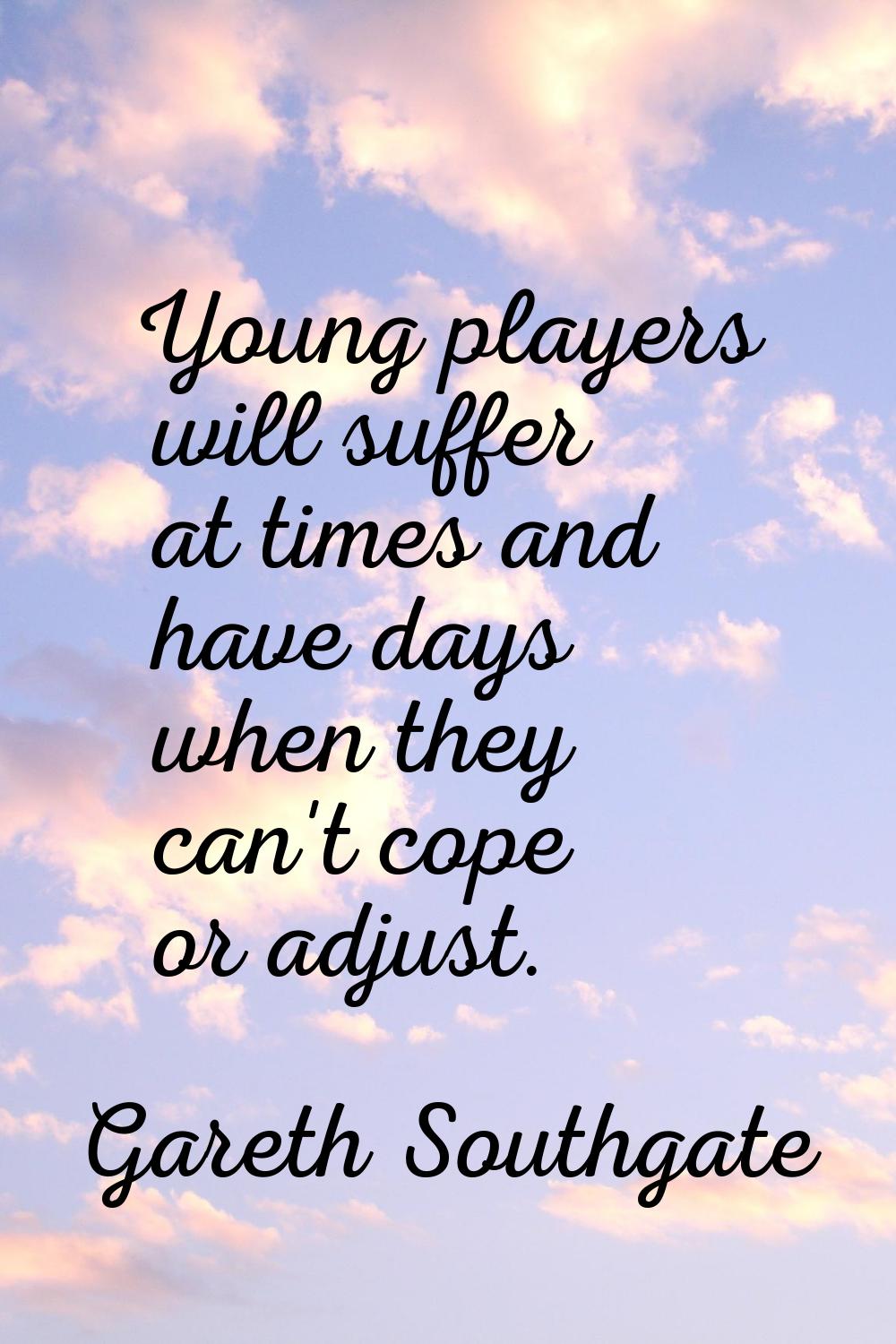 Young players will suffer at times and have days when they can't cope or adjust.