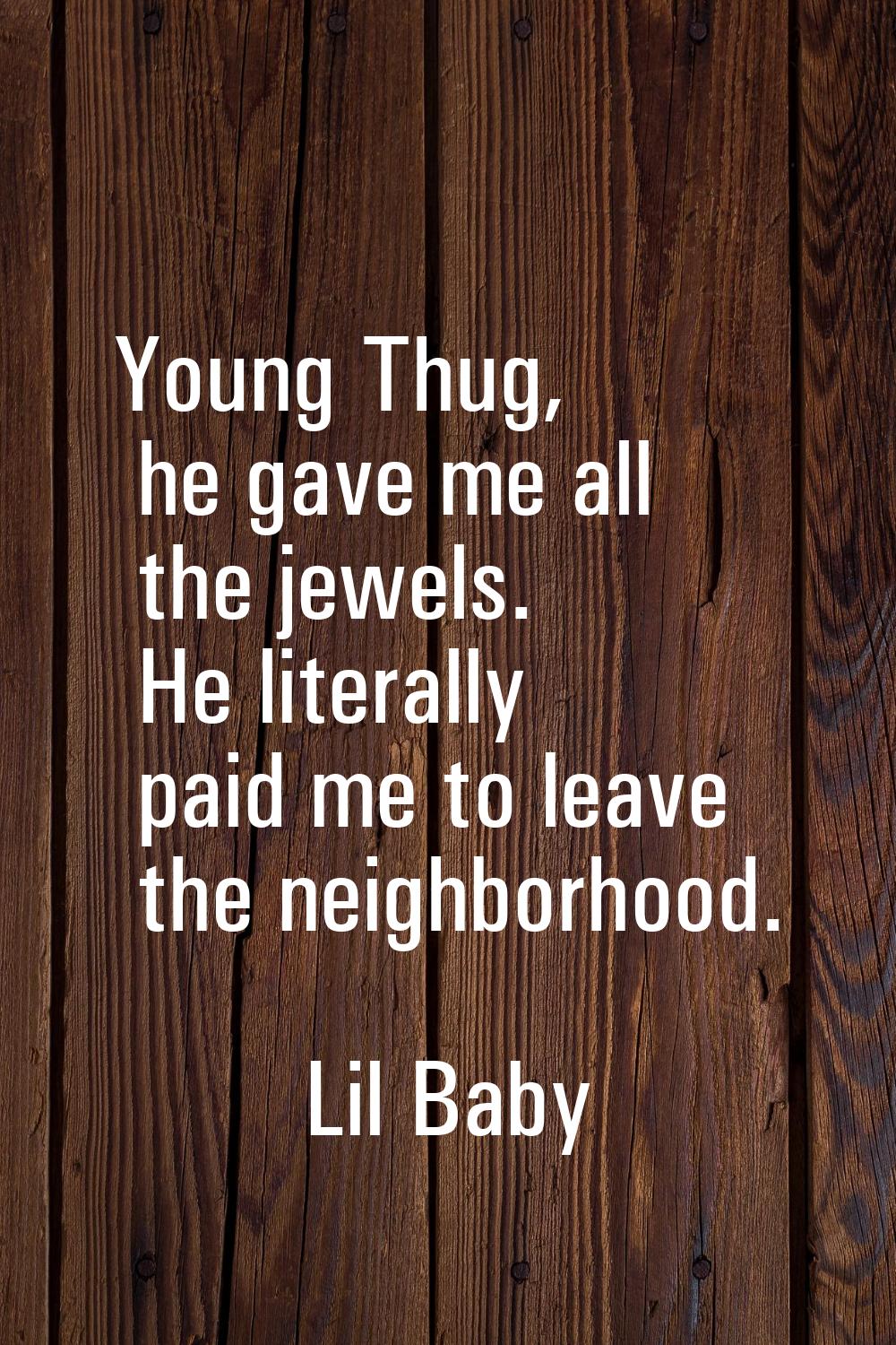 Young Thug, he gave me all the jewels. He literally paid me to leave the neighborhood.