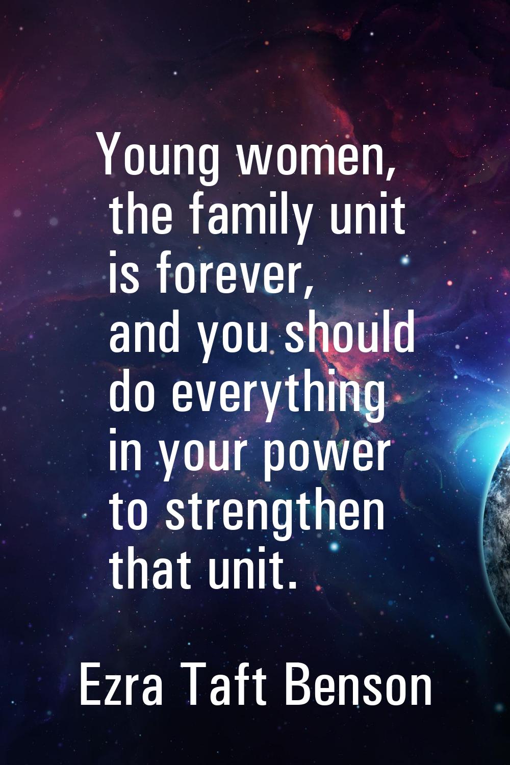 Young women, the family unit is forever, and you should do everything in your power to strengthen t