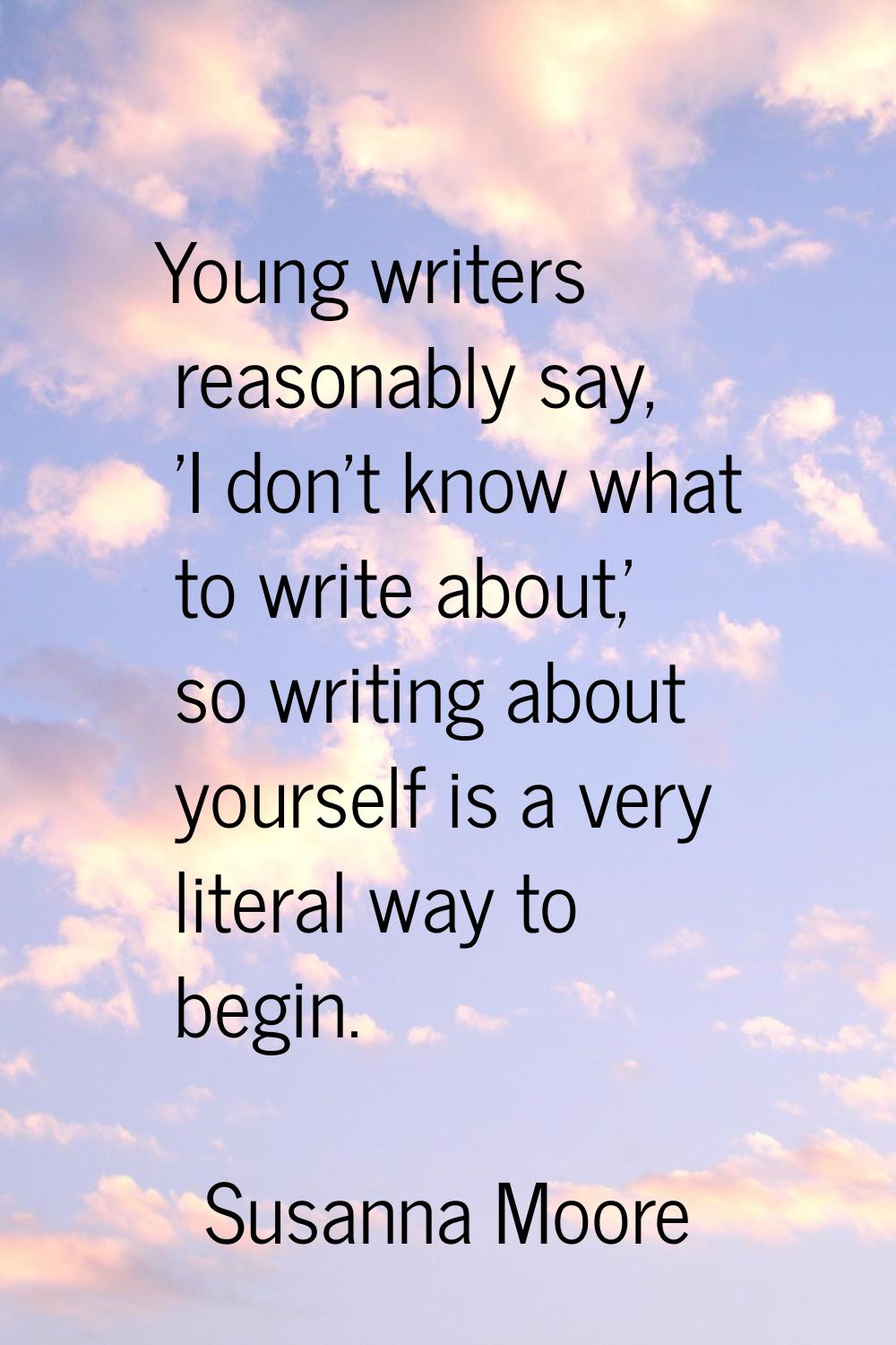 Young writers reasonably say, 'I don't know what to write about,' so writing about yourself is a ve