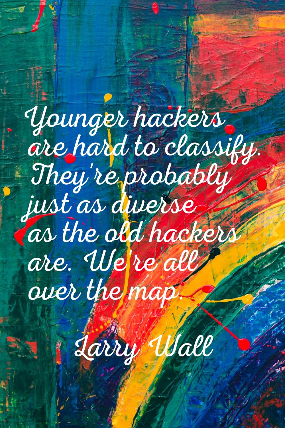 Younger hackers are hard to classify. They're probably just as diverse as the old hackers are. We'r