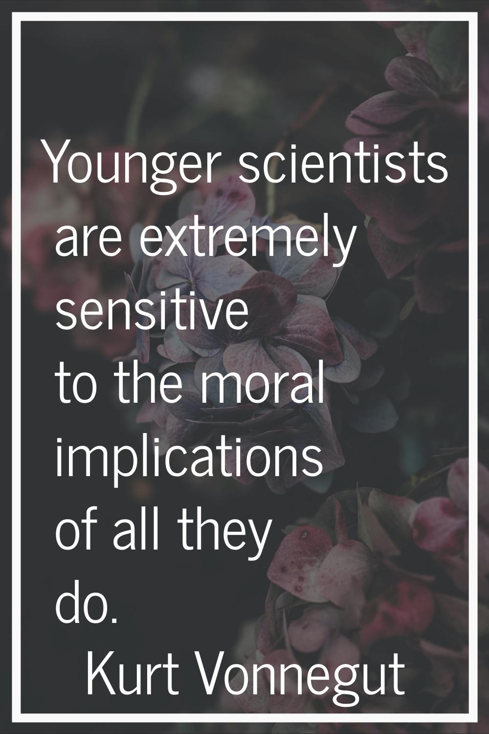 Younger scientists are extremely sensitive to the moral implications of all they do.