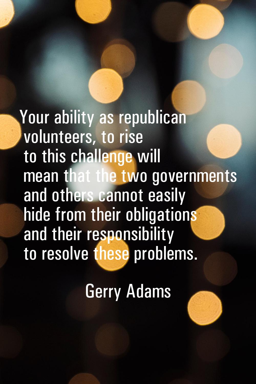 Your ability as republican volunteers, to rise to this challenge will mean that the two governments