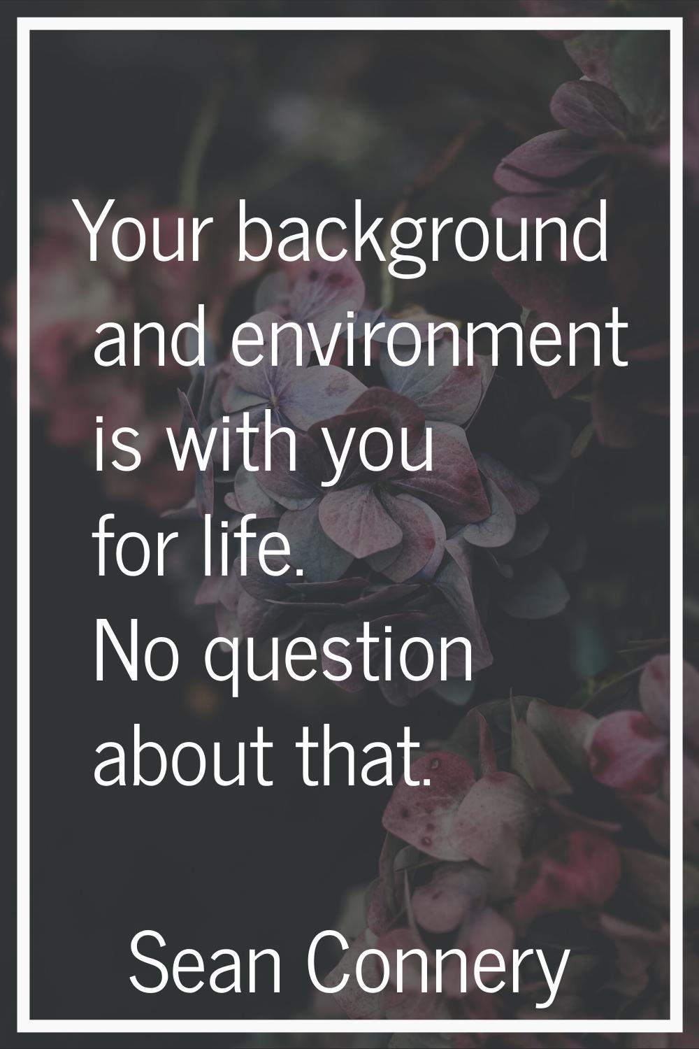Your background and environment is with you for life. No question about that.