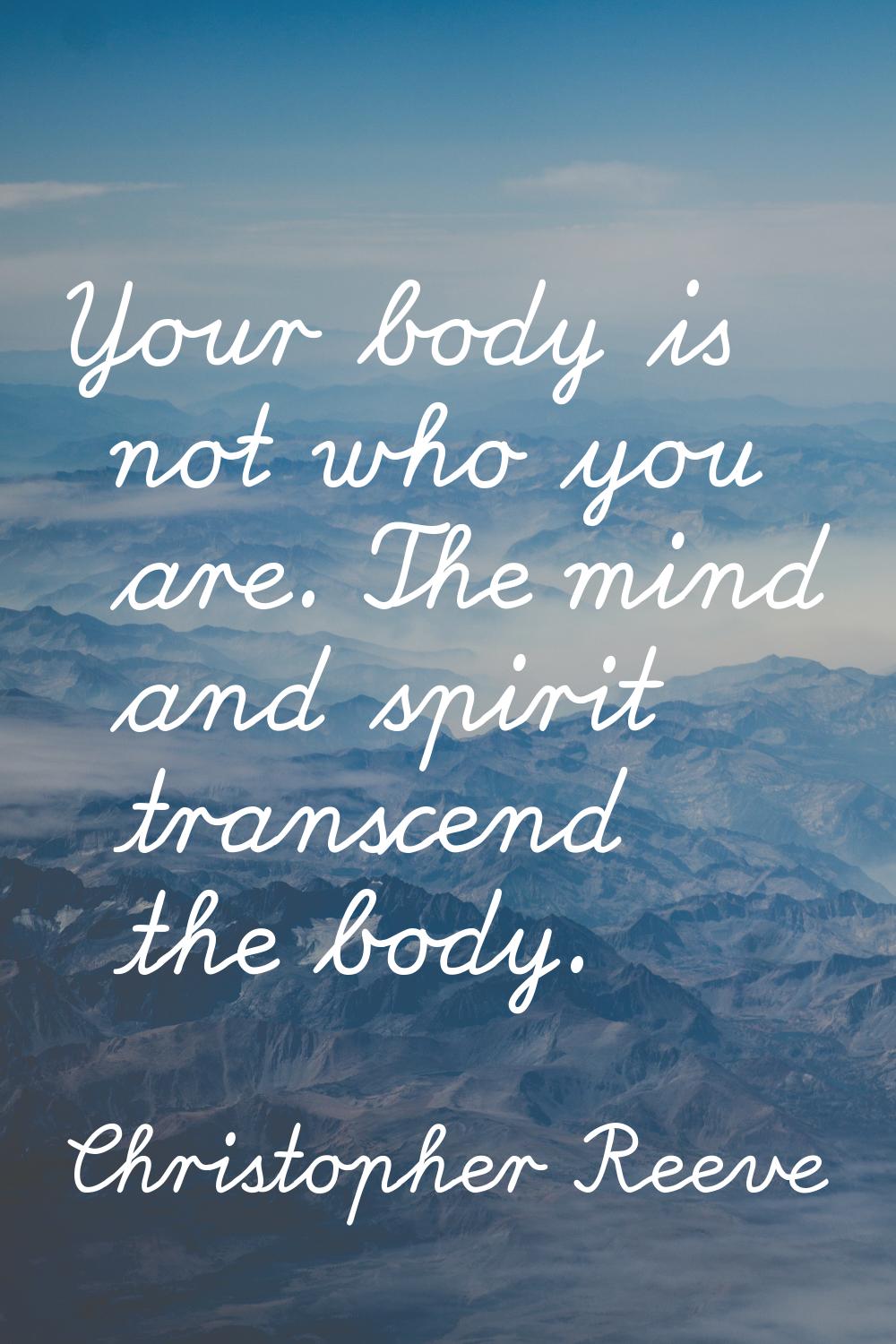 Your body is not who you are. The mind and spirit transcend the body.