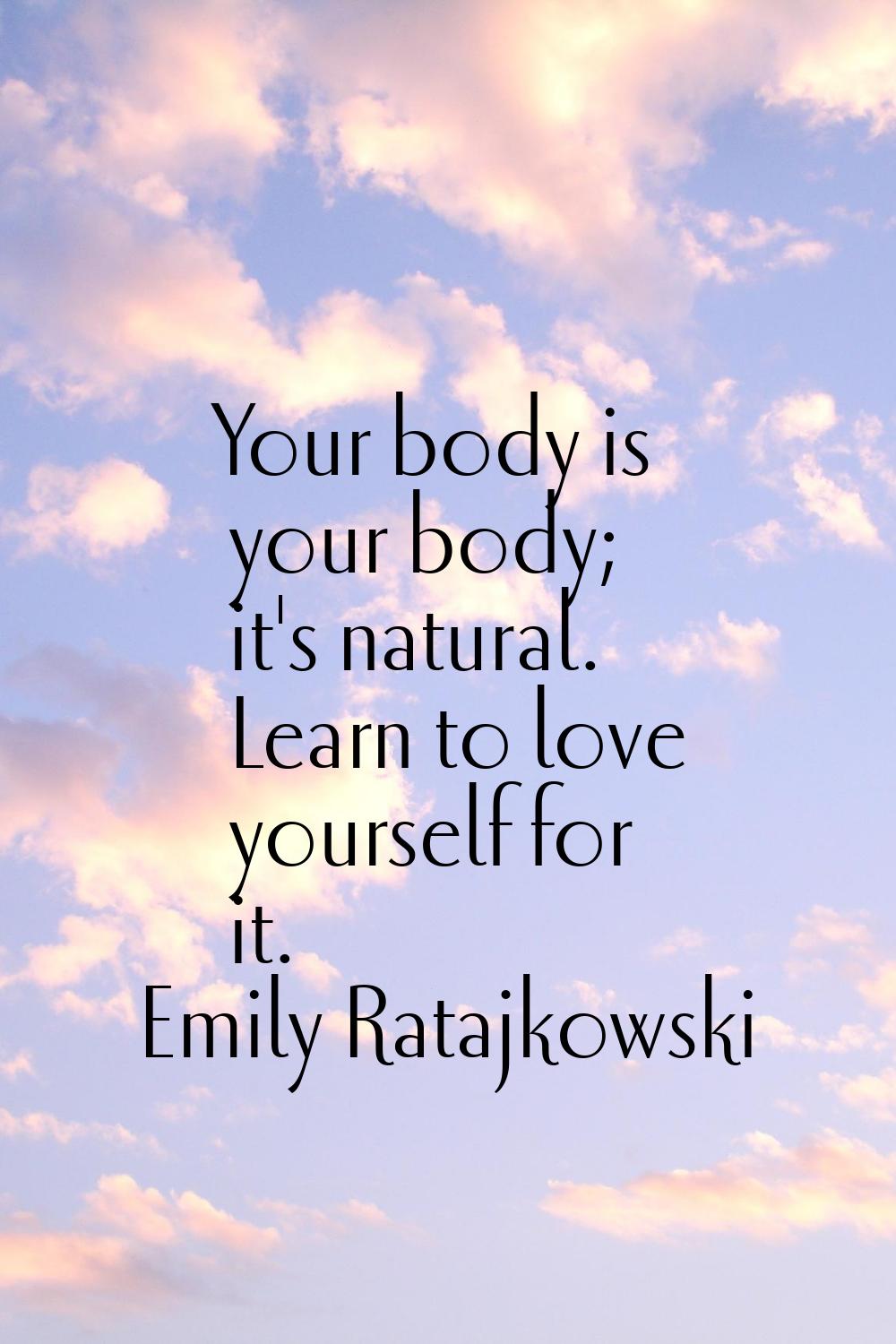 Your body is your body; it's natural. Learn to love yourself for it.