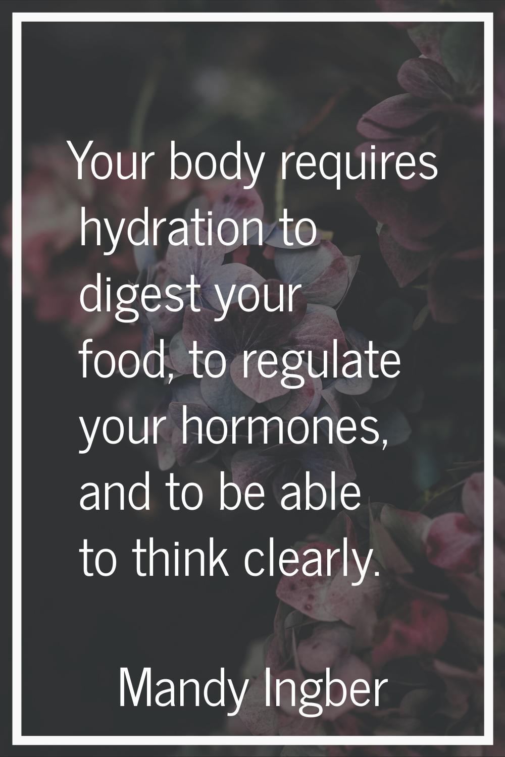 Your body requires hydration to digest your food, to regulate your hormones, and to be able to thin