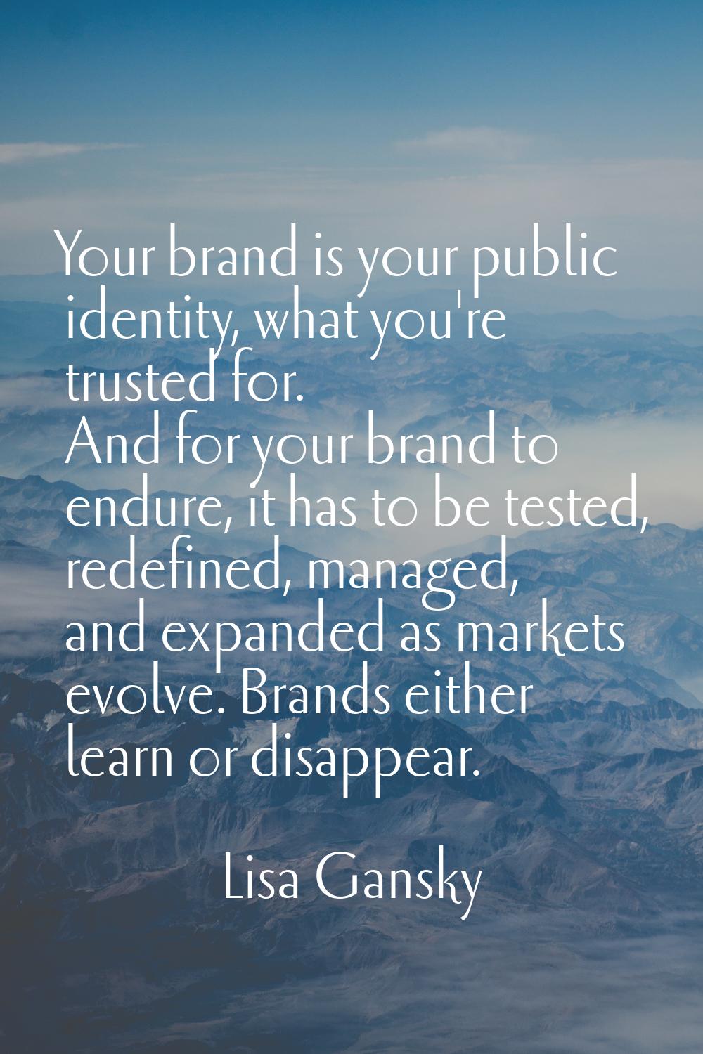 Your brand is your public identity, what you're trusted for. And for your brand to endure, it has t