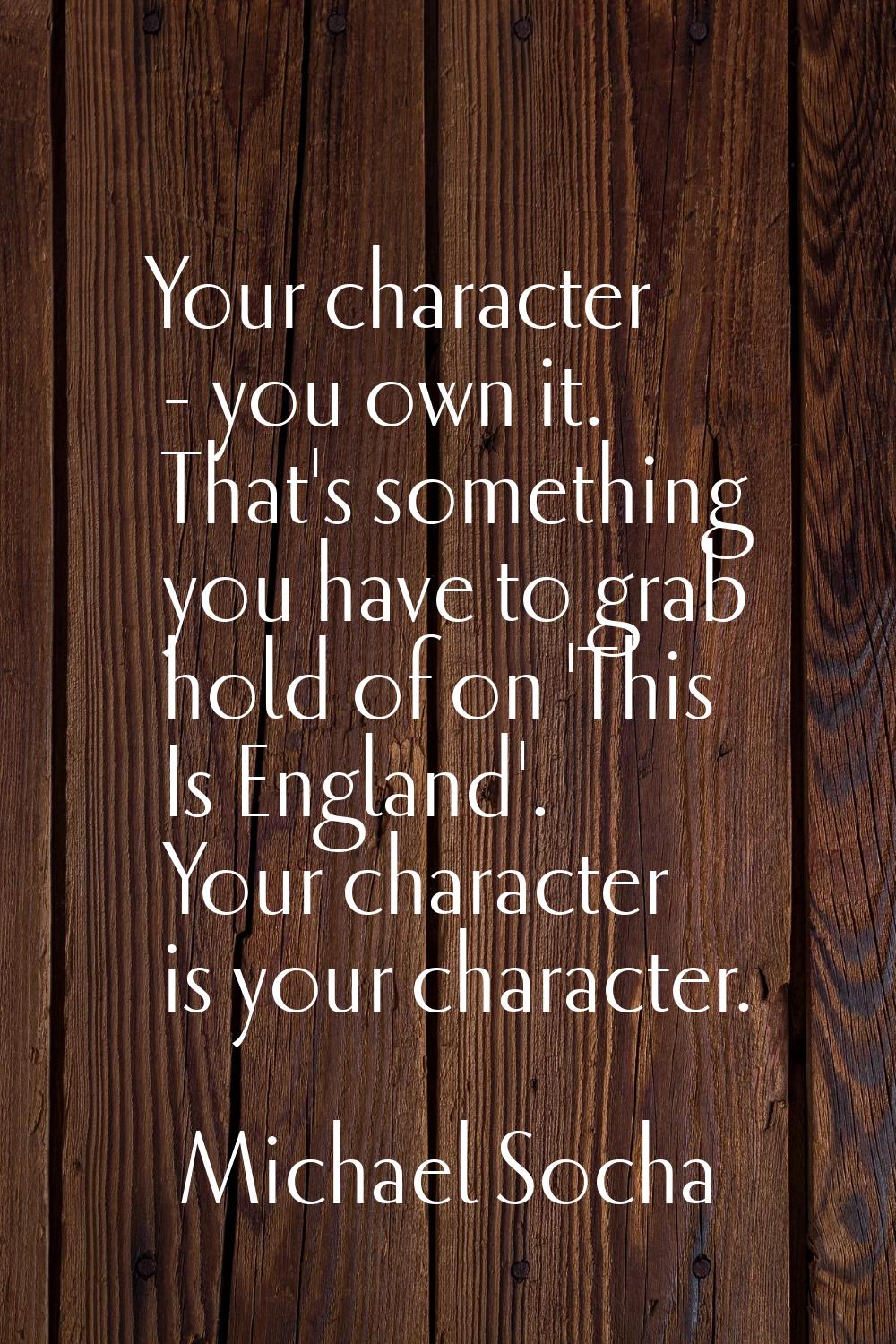 Your character - you own it. That's something you have to grab hold of on 'This Is England'. Your c