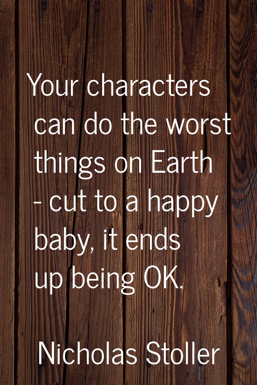 Your characters can do the worst things on Earth - cut to a happy baby, it ends up being OK.