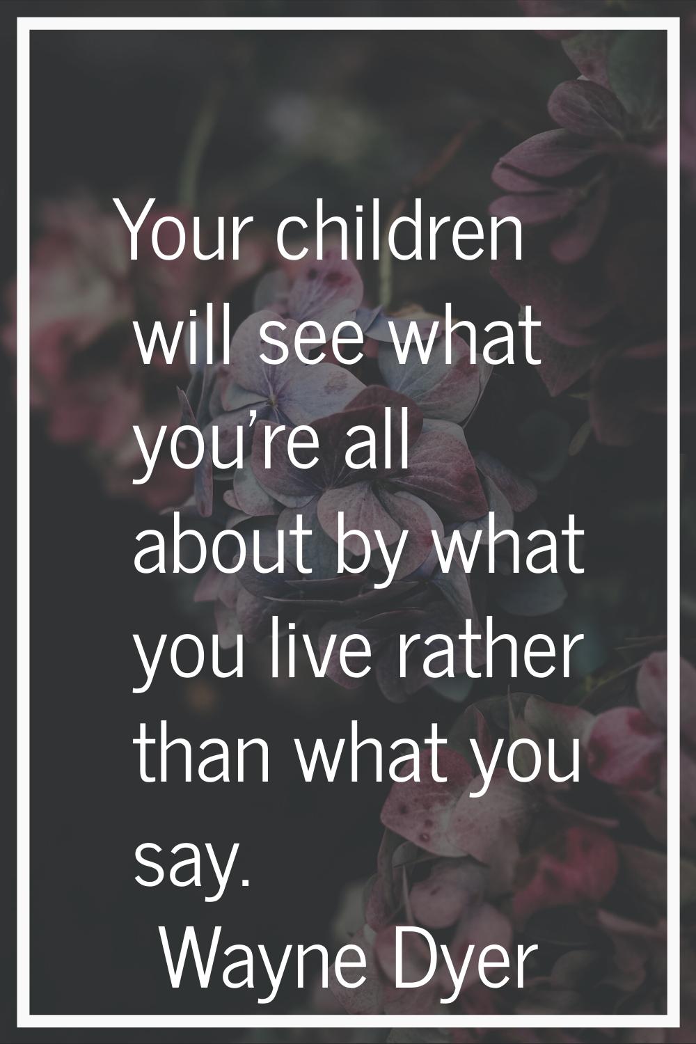 Your children will see what you're all about by what you live rather than what you say.