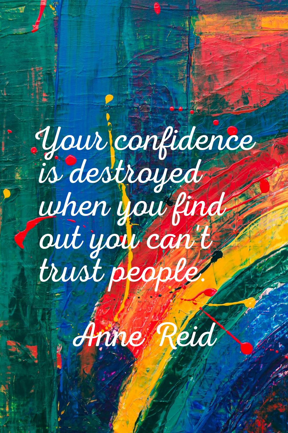 Your confidence is destroyed when you find out you can't trust people.