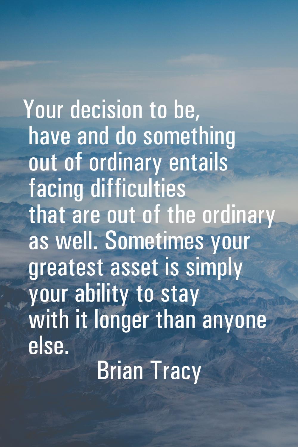 Your decision to be, have and do something out of ordinary entails facing difficulties that are out