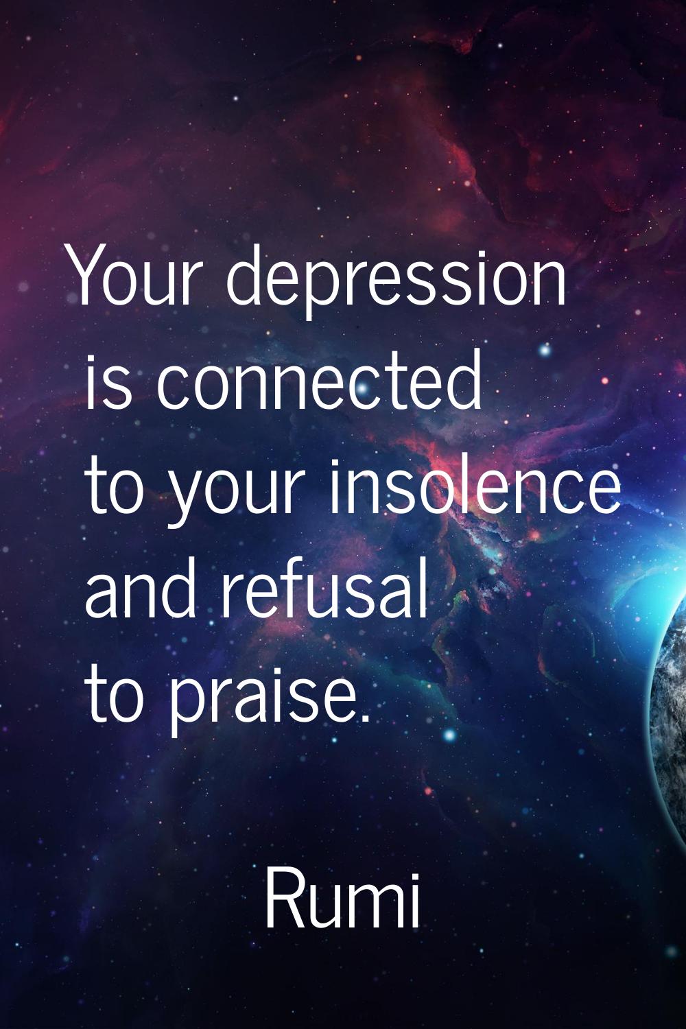 Your depression is connected to your insolence and refusal to praise.