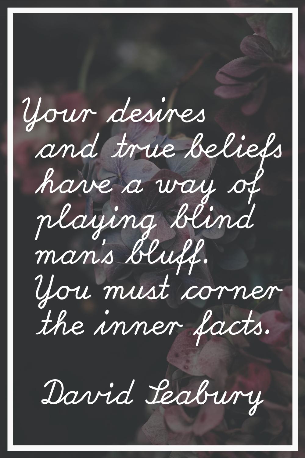 Your desires and true beliefs have a way of playing blind man's bluff. You must corner the inner fa