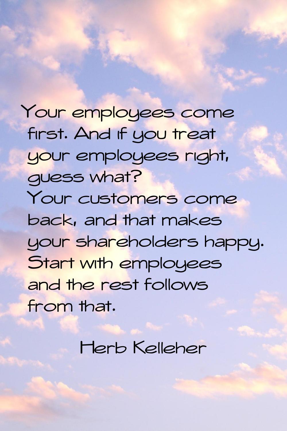 Your employees come first. And if you treat your employees right, guess what? Your customers come b