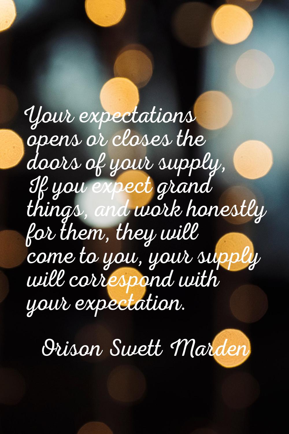 Your expectations opens or closes the doors of your supply, If you expect grand things, and work ho
