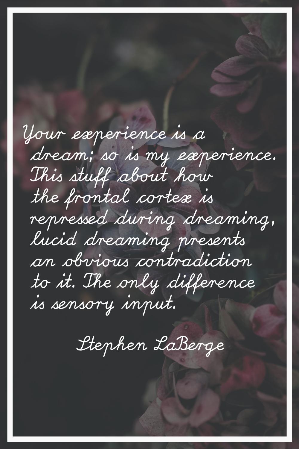 Your experience is a dream; so is my experience. This stuff about how the frontal cortex is repress