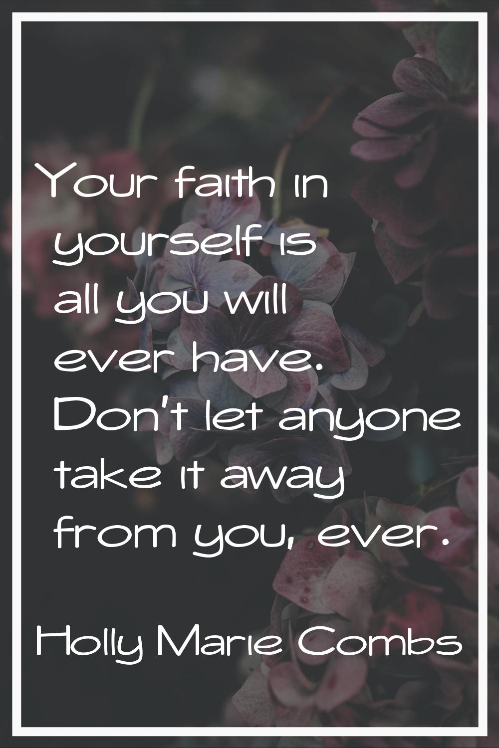Your faith in yourself is all you will ever have. Don't let anyone take it away from you, ever.