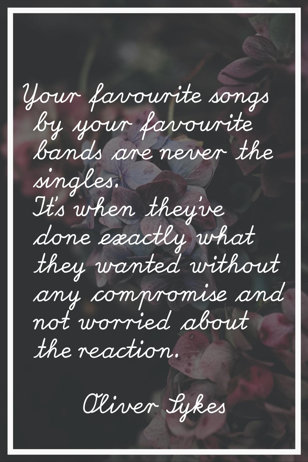 Your favourite songs by your favourite bands are never the singles. It's when they've done exactly 