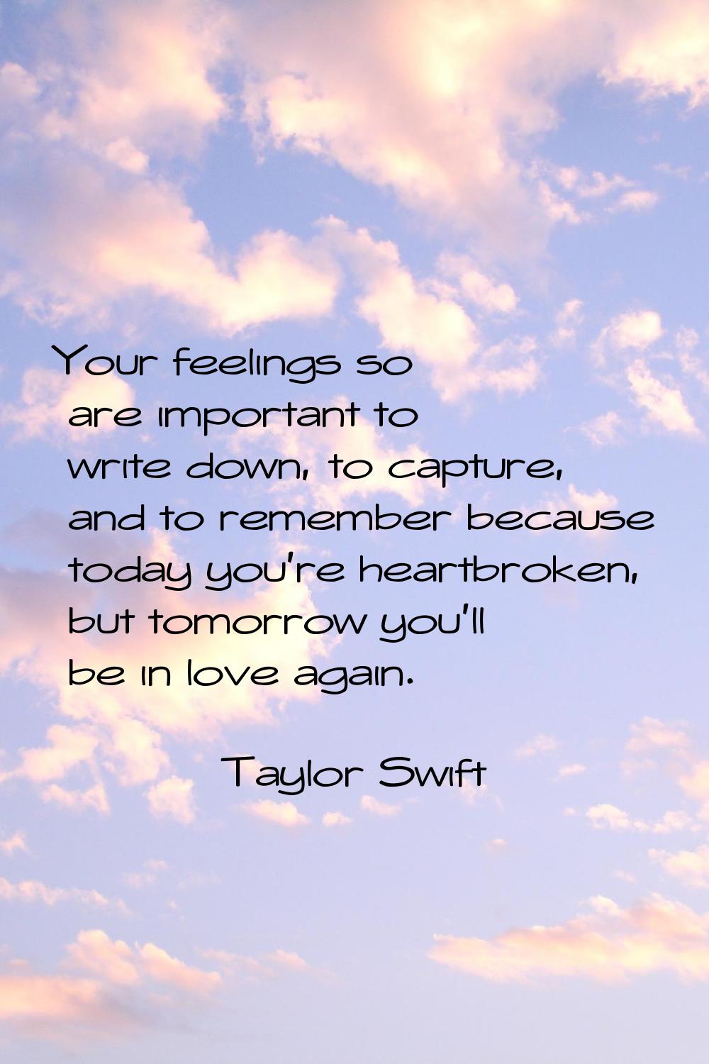 Your feelings so are important to write down, to capture, and to remember because today you're hear