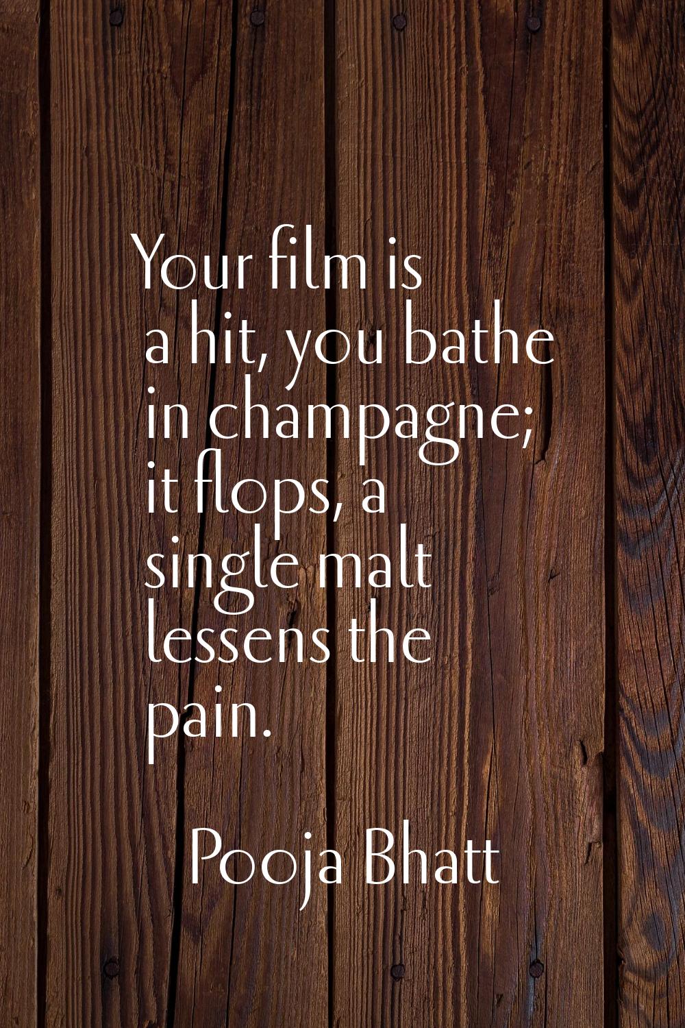 Your film is a hit, you bathe in champagne; it flops, a single malt lessens the pain.