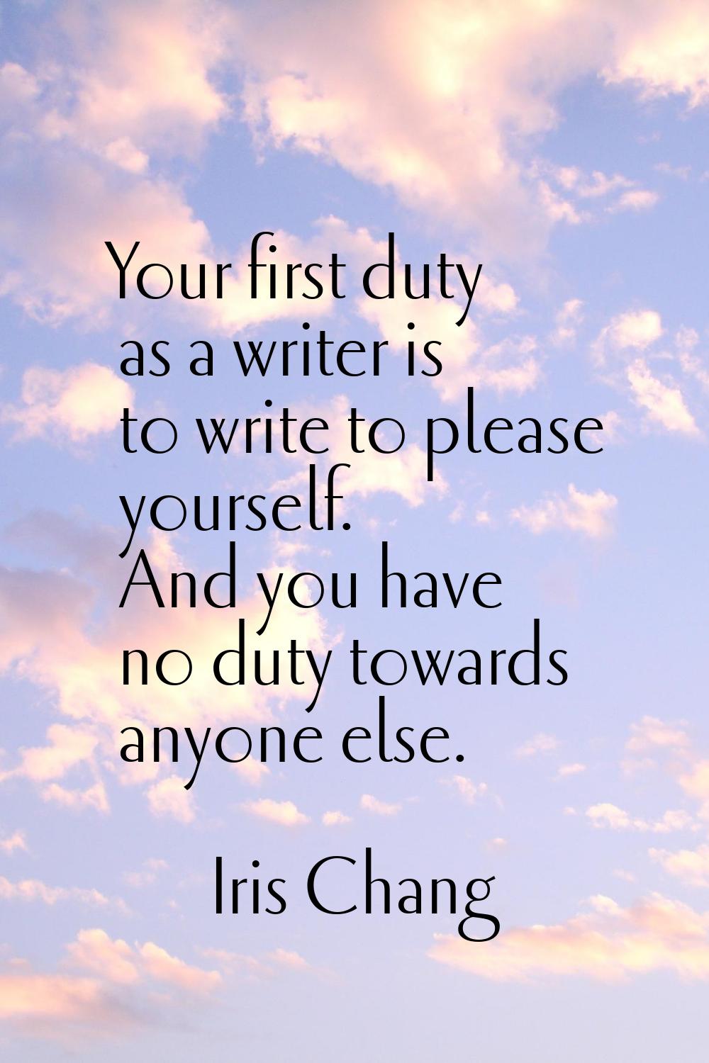Your first duty as a writer is to write to please yourself. And you have no duty towards anyone els