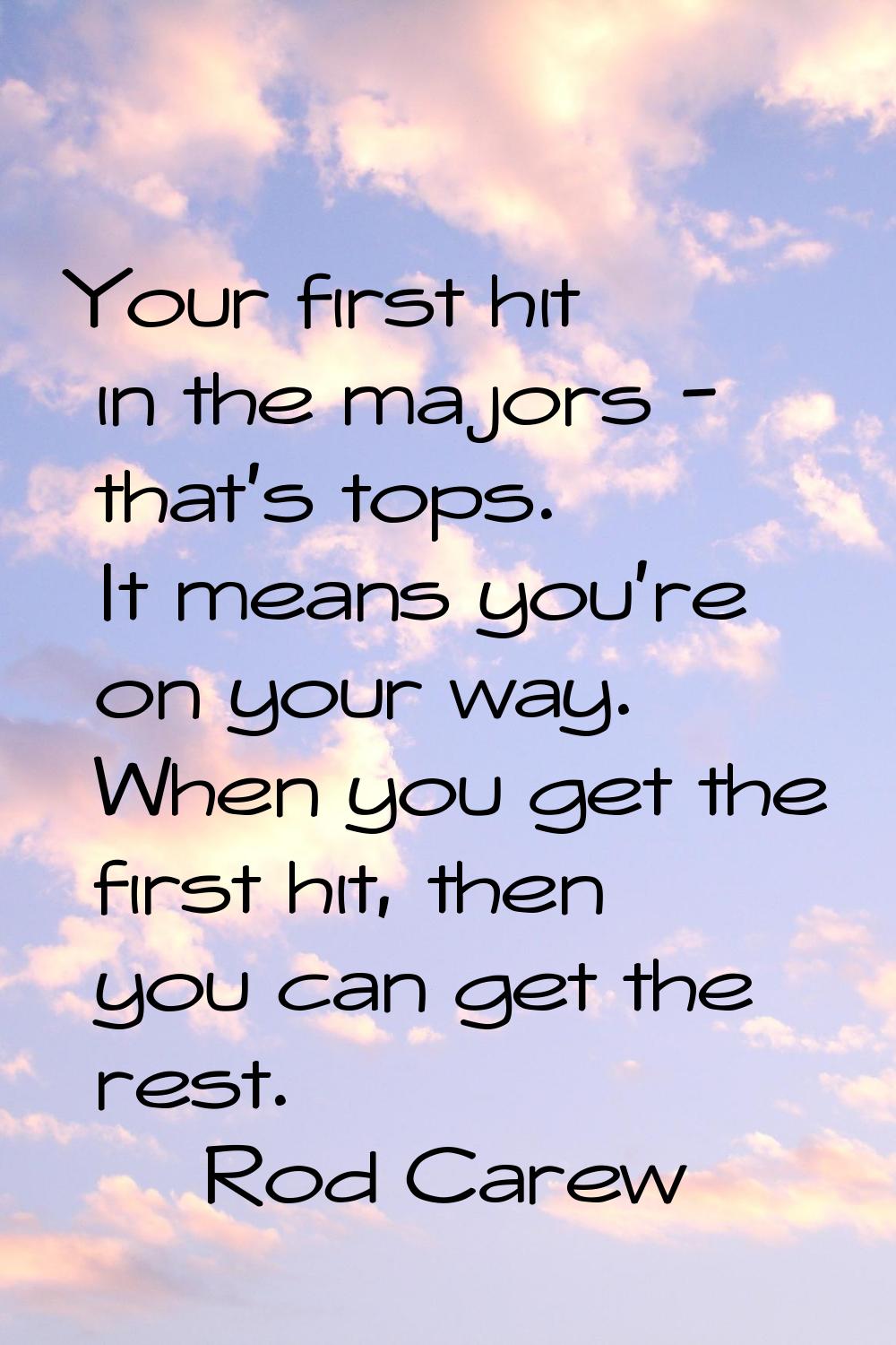 Your first hit in the majors - that's tops. It means you're on your way. When you get the first hit