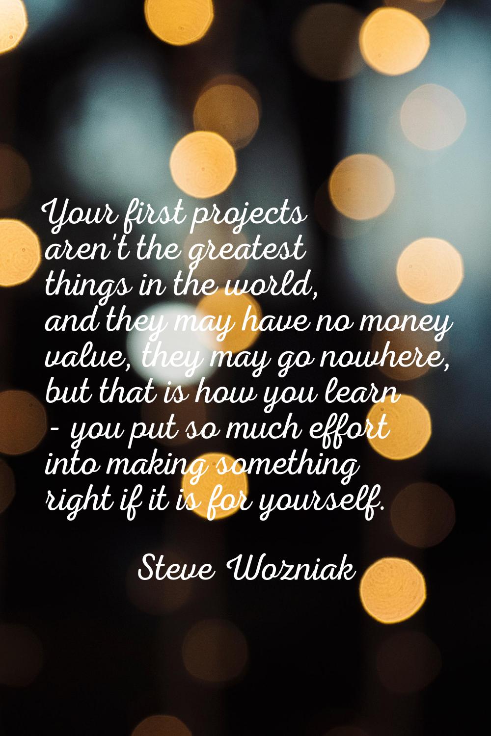Your first projects aren't the greatest things in the world, and they may have no money value, they