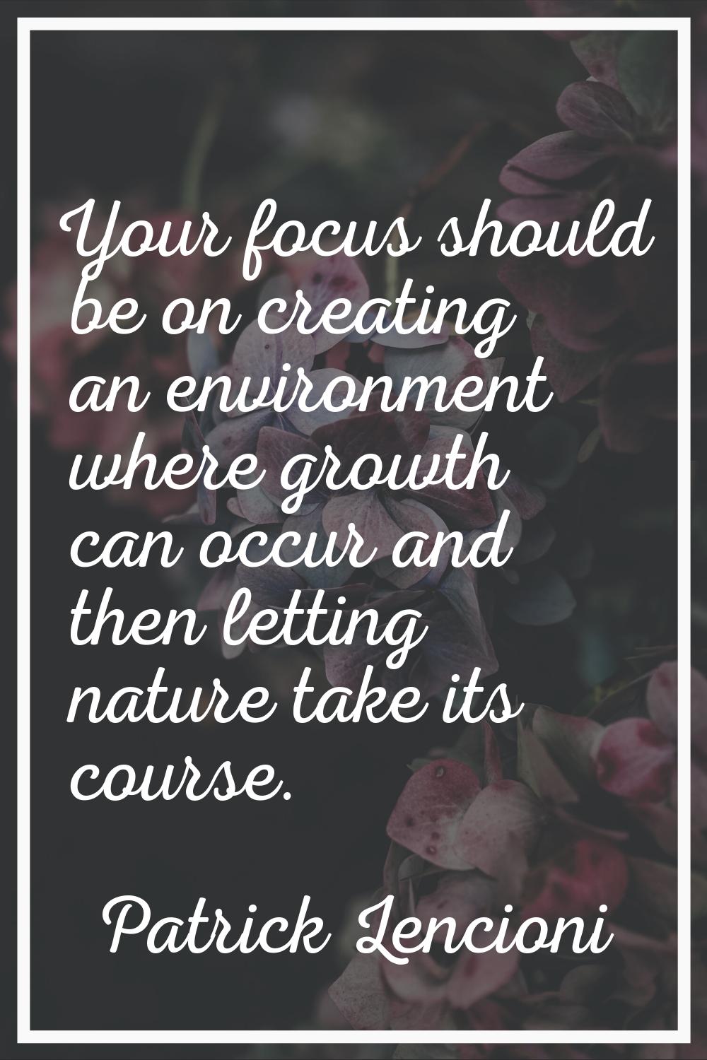 Your focus should be on creating an environment where growth can occur and then letting nature take