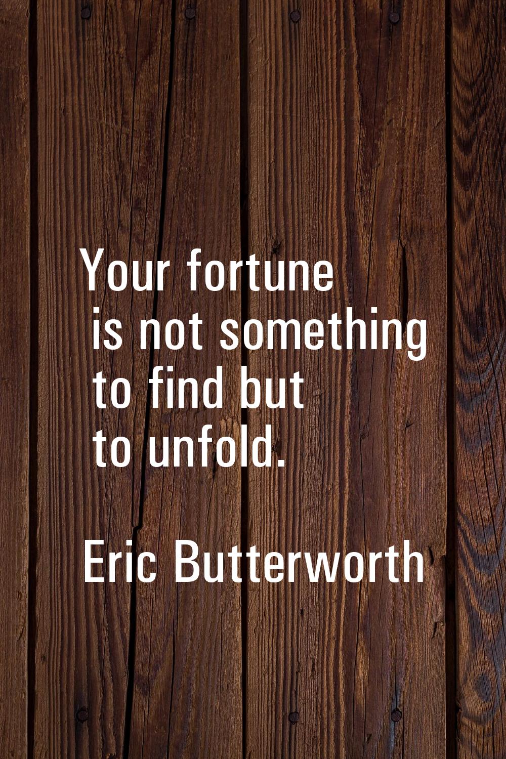 Your fortune is not something to find but to unfold.