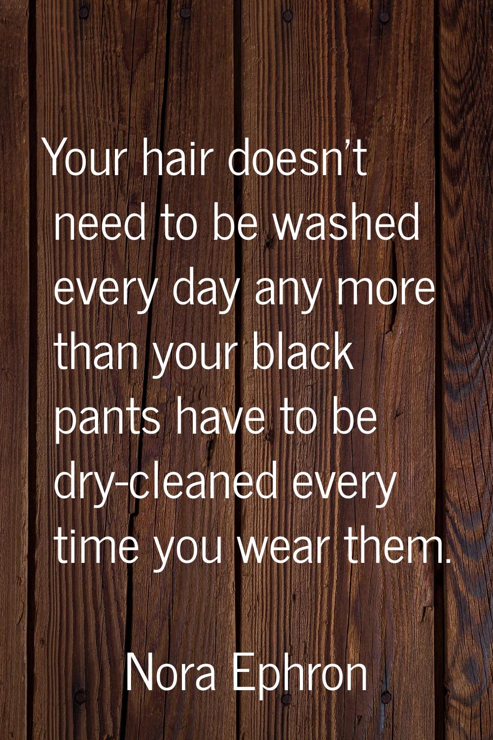 Your hair doesn't need to be washed every day any more than your black pants have to be dry-cleaned