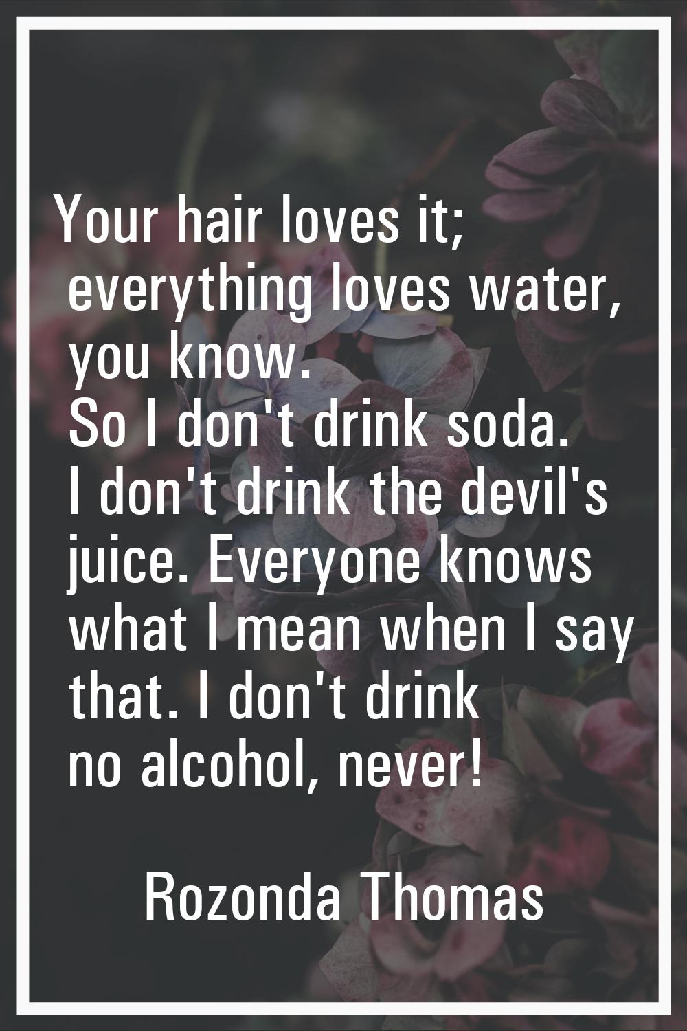 Your hair loves it; everything loves water, you know. So I don't drink soda. I don't drink the devi